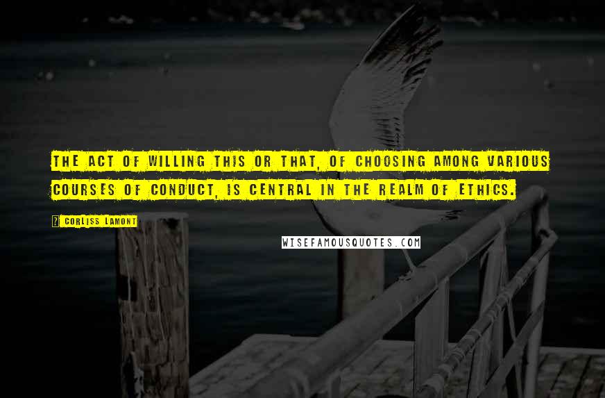 Corliss Lamont Quotes: The act of willing this or that, of choosing among various courses of conduct, is central in the realm of ethics.