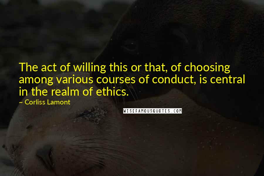 Corliss Lamont Quotes: The act of willing this or that, of choosing among various courses of conduct, is central in the realm of ethics.