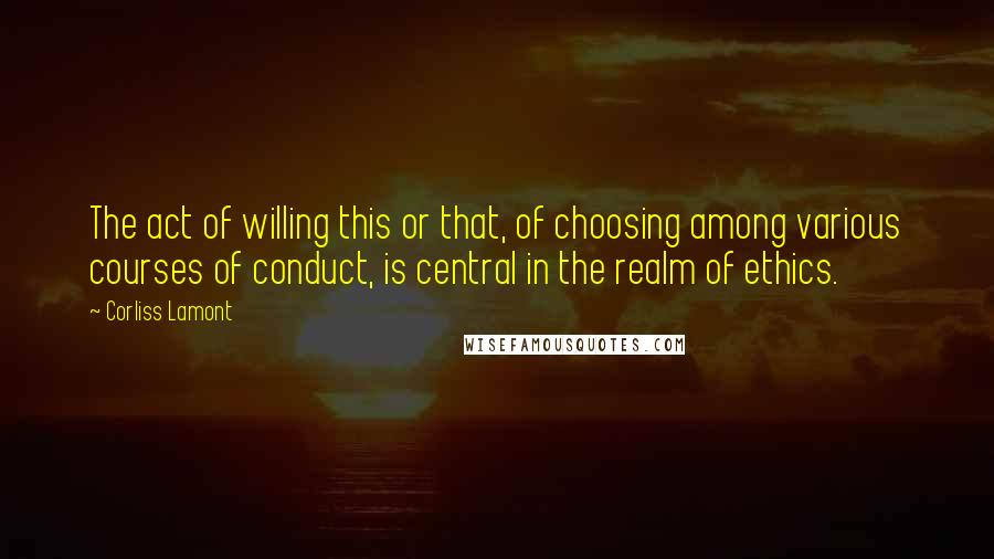 Corliss Lamont Quotes: The act of willing this or that, of choosing among various courses of conduct, is central in the realm of ethics.