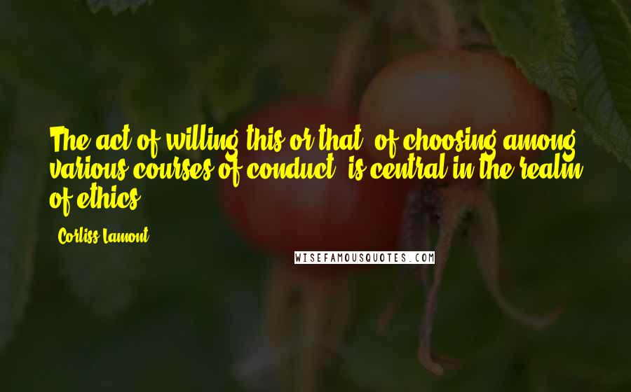 Corliss Lamont Quotes: The act of willing this or that, of choosing among various courses of conduct, is central in the realm of ethics.