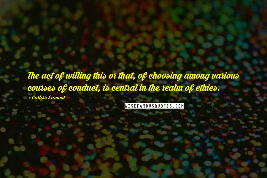 Corliss Lamont Quotes: The act of willing this or that, of choosing among various courses of conduct, is central in the realm of ethics.