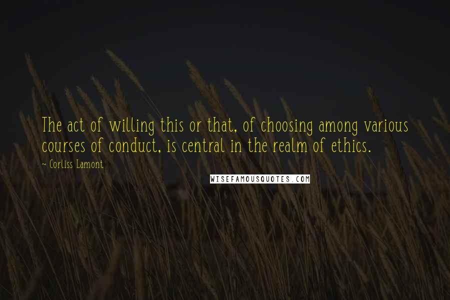 Corliss Lamont Quotes: The act of willing this or that, of choosing among various courses of conduct, is central in the realm of ethics.