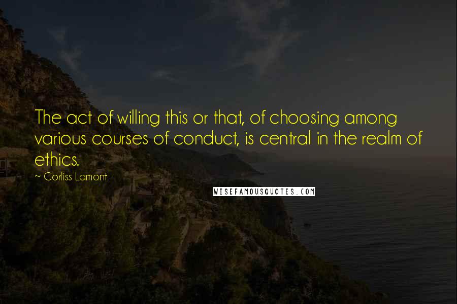 Corliss Lamont Quotes: The act of willing this or that, of choosing among various courses of conduct, is central in the realm of ethics.
