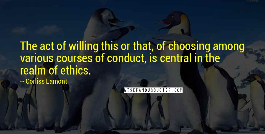 Corliss Lamont Quotes: The act of willing this or that, of choosing among various courses of conduct, is central in the realm of ethics.