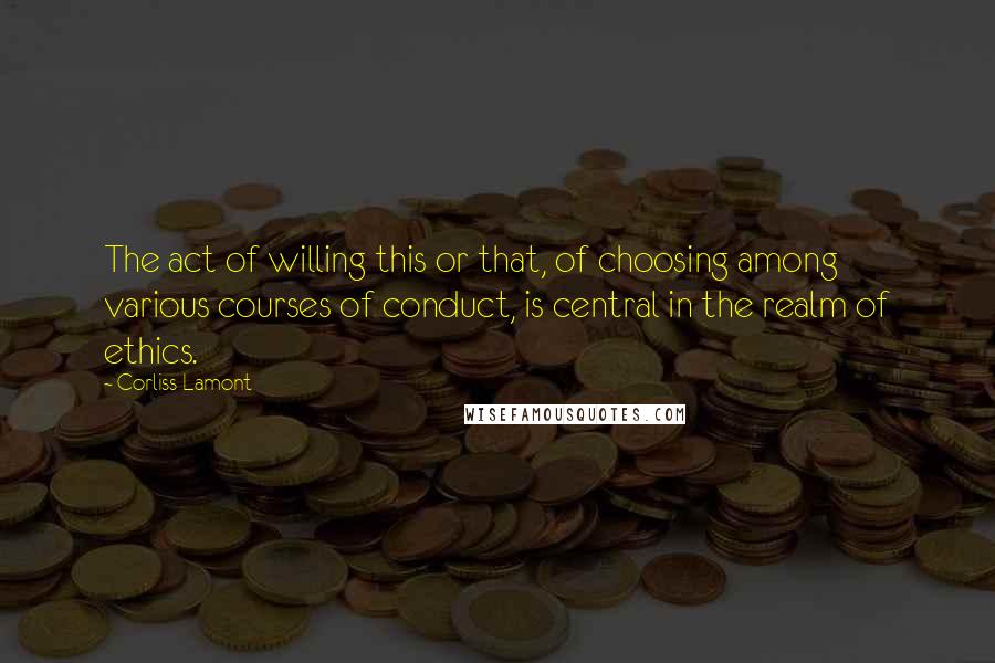 Corliss Lamont Quotes: The act of willing this or that, of choosing among various courses of conduct, is central in the realm of ethics.
