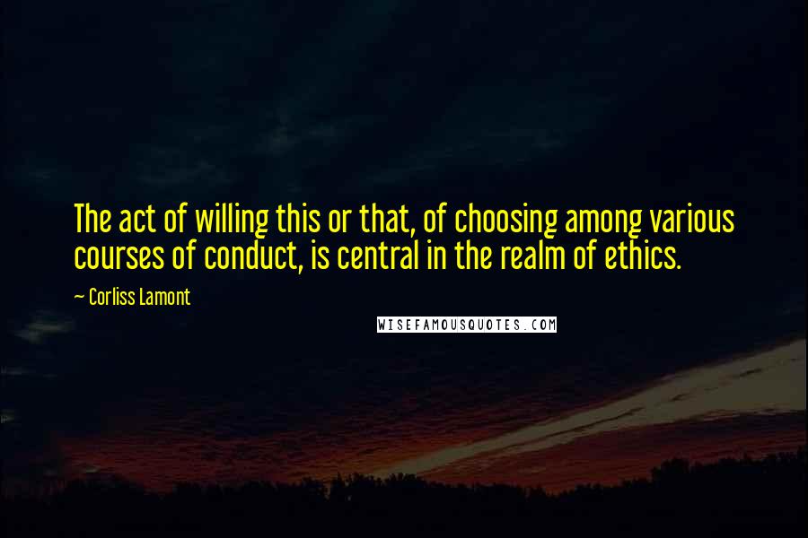 Corliss Lamont Quotes: The act of willing this or that, of choosing among various courses of conduct, is central in the realm of ethics.