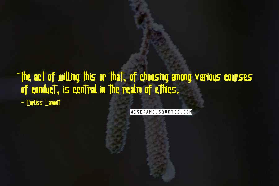 Corliss Lamont Quotes: The act of willing this or that, of choosing among various courses of conduct, is central in the realm of ethics.
