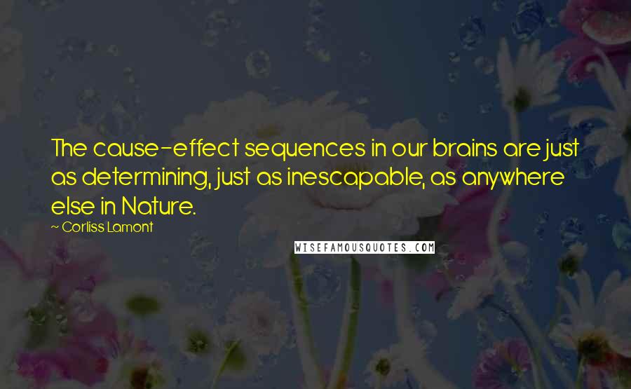 Corliss Lamont Quotes: The cause-effect sequences in our brains are just as determining, just as inescapable, as anywhere else in Nature.