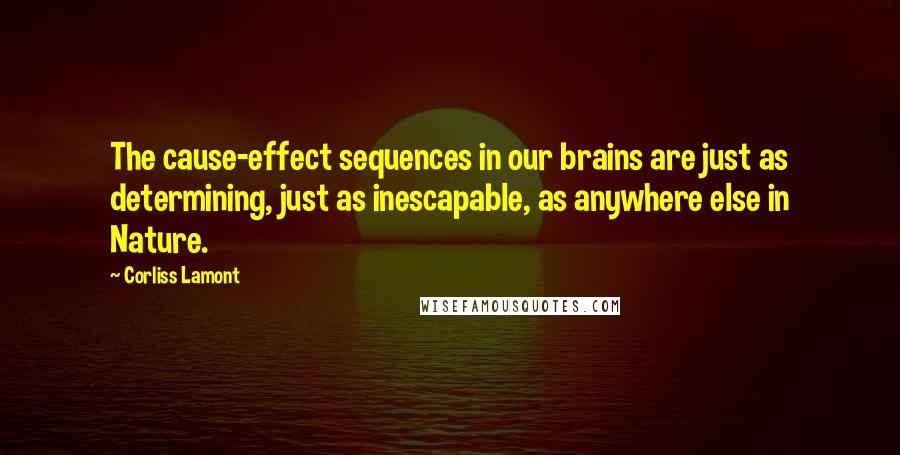 Corliss Lamont Quotes: The cause-effect sequences in our brains are just as determining, just as inescapable, as anywhere else in Nature.