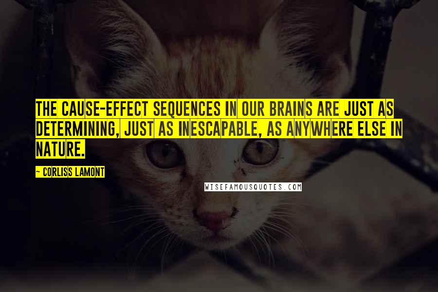 Corliss Lamont Quotes: The cause-effect sequences in our brains are just as determining, just as inescapable, as anywhere else in Nature.