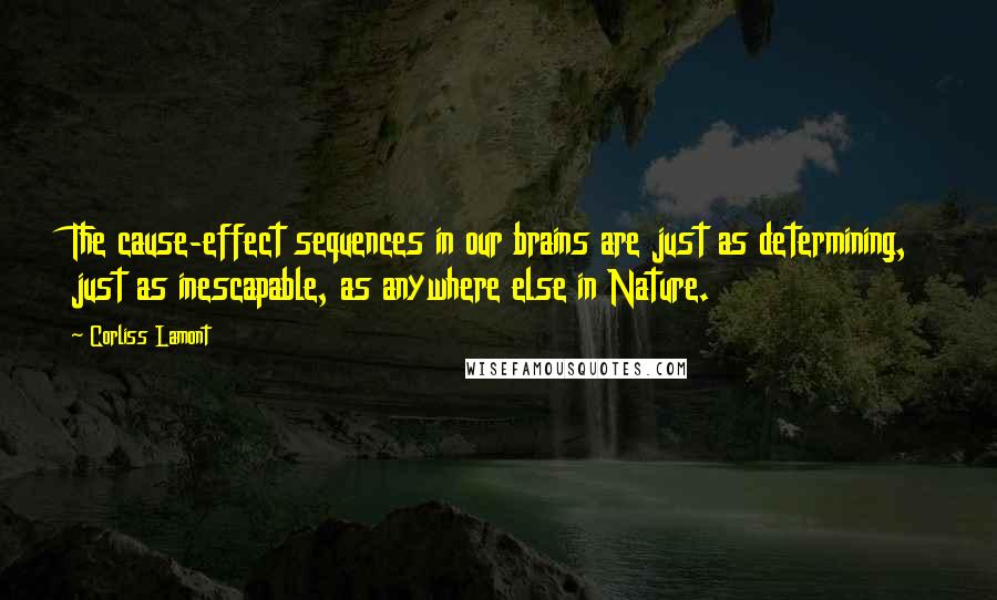 Corliss Lamont Quotes: The cause-effect sequences in our brains are just as determining, just as inescapable, as anywhere else in Nature.