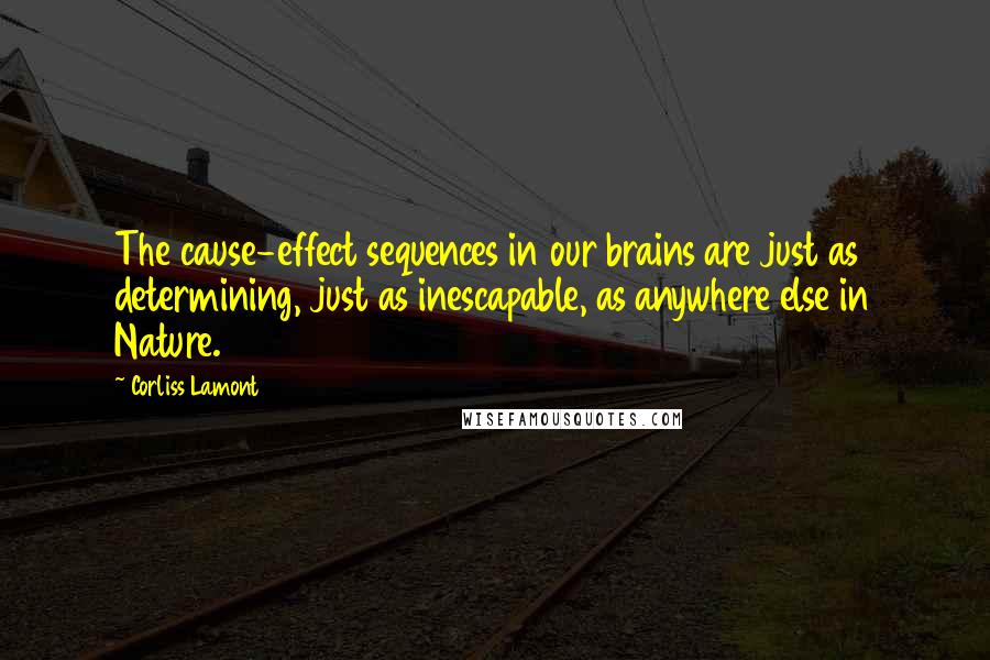 Corliss Lamont Quotes: The cause-effect sequences in our brains are just as determining, just as inescapable, as anywhere else in Nature.