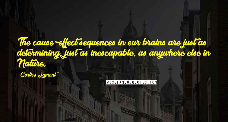 Corliss Lamont Quotes: The cause-effect sequences in our brains are just as determining, just as inescapable, as anywhere else in Nature.