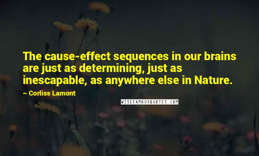 Corliss Lamont Quotes: The cause-effect sequences in our brains are just as determining, just as inescapable, as anywhere else in Nature.