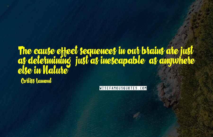 Corliss Lamont Quotes: The cause-effect sequences in our brains are just as determining, just as inescapable, as anywhere else in Nature.