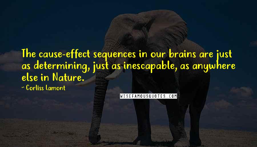 Corliss Lamont Quotes: The cause-effect sequences in our brains are just as determining, just as inescapable, as anywhere else in Nature.