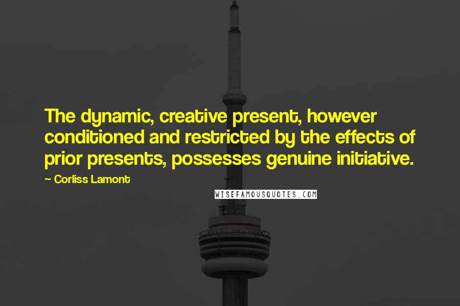 Corliss Lamont Quotes: The dynamic, creative present, however conditioned and restricted by the effects of prior presents, possesses genuine initiative.