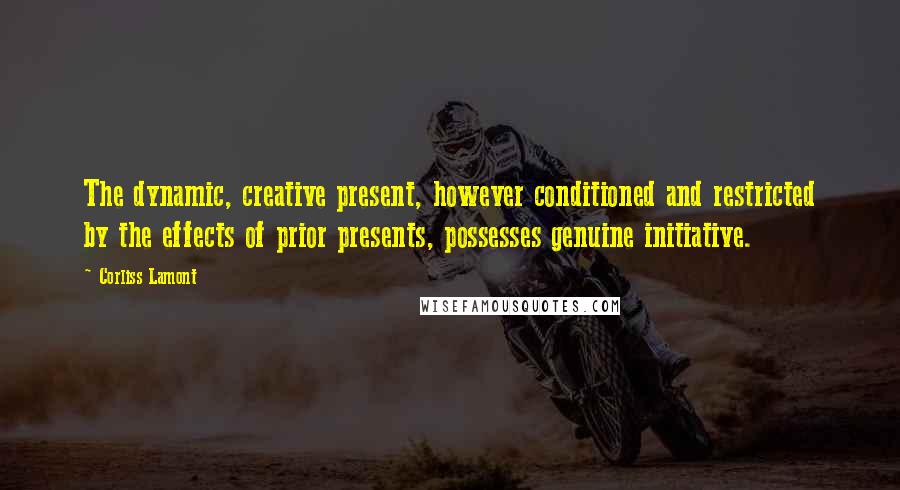 Corliss Lamont Quotes: The dynamic, creative present, however conditioned and restricted by the effects of prior presents, possesses genuine initiative.