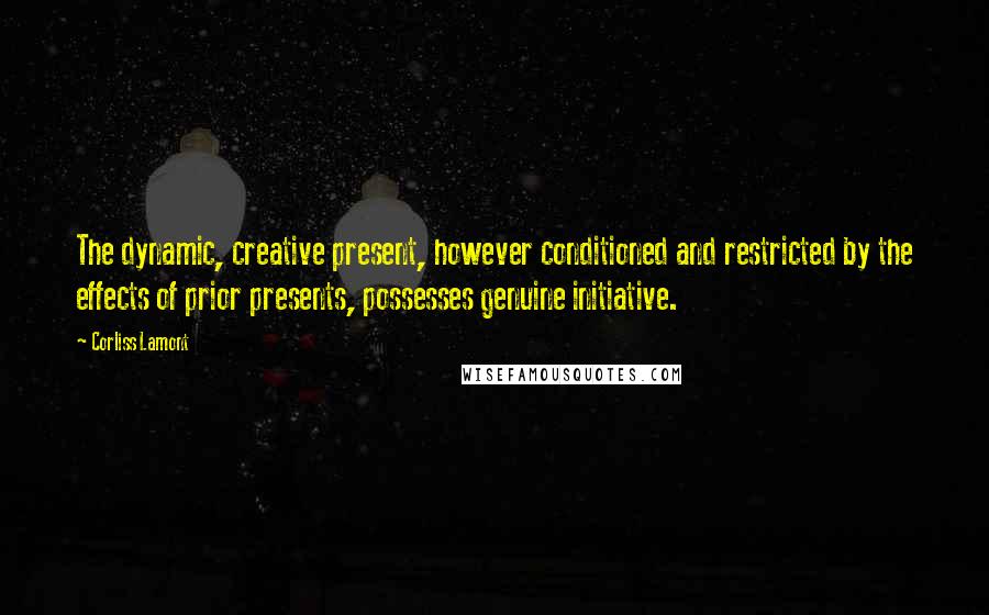 Corliss Lamont Quotes: The dynamic, creative present, however conditioned and restricted by the effects of prior presents, possesses genuine initiative.