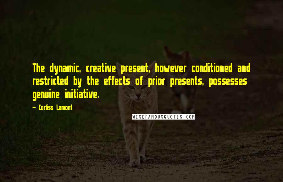 Corliss Lamont Quotes: The dynamic, creative present, however conditioned and restricted by the effects of prior presents, possesses genuine initiative.