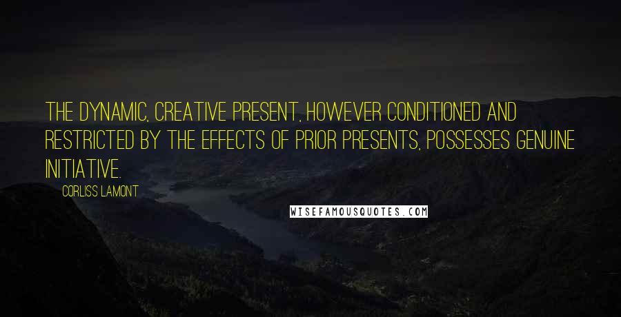 Corliss Lamont Quotes: The dynamic, creative present, however conditioned and restricted by the effects of prior presents, possesses genuine initiative.