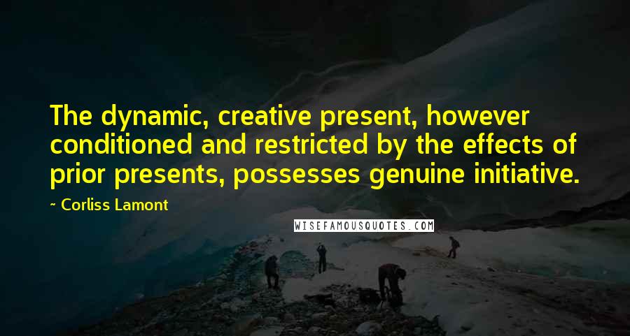 Corliss Lamont Quotes: The dynamic, creative present, however conditioned and restricted by the effects of prior presents, possesses genuine initiative.
