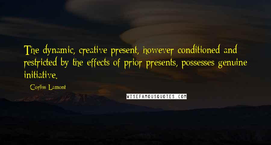 Corliss Lamont Quotes: The dynamic, creative present, however conditioned and restricted by the effects of prior presents, possesses genuine initiative.