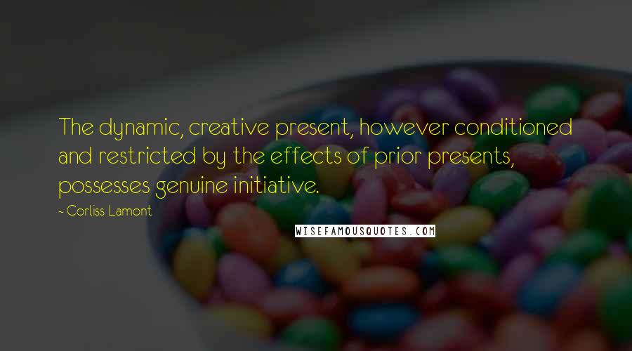 Corliss Lamont Quotes: The dynamic, creative present, however conditioned and restricted by the effects of prior presents, possesses genuine initiative.