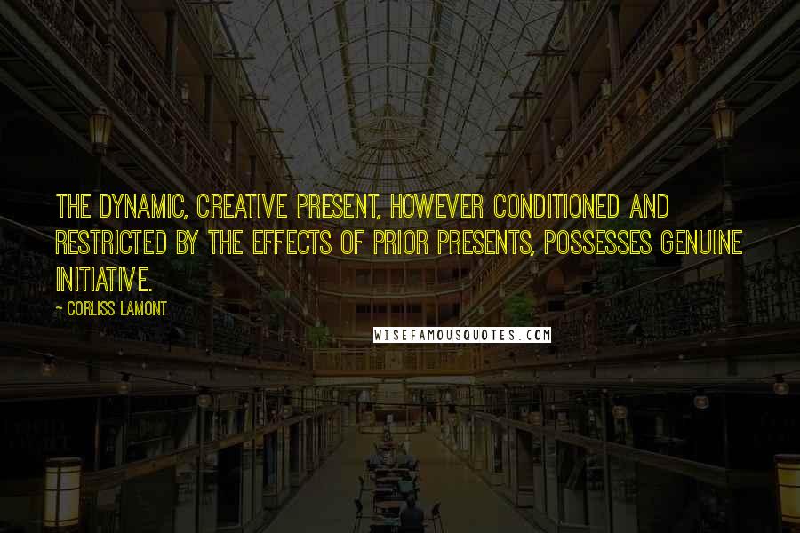 Corliss Lamont Quotes: The dynamic, creative present, however conditioned and restricted by the effects of prior presents, possesses genuine initiative.