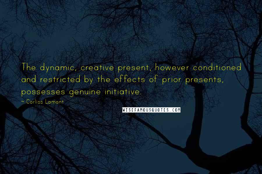 Corliss Lamont Quotes: The dynamic, creative present, however conditioned and restricted by the effects of prior presents, possesses genuine initiative.