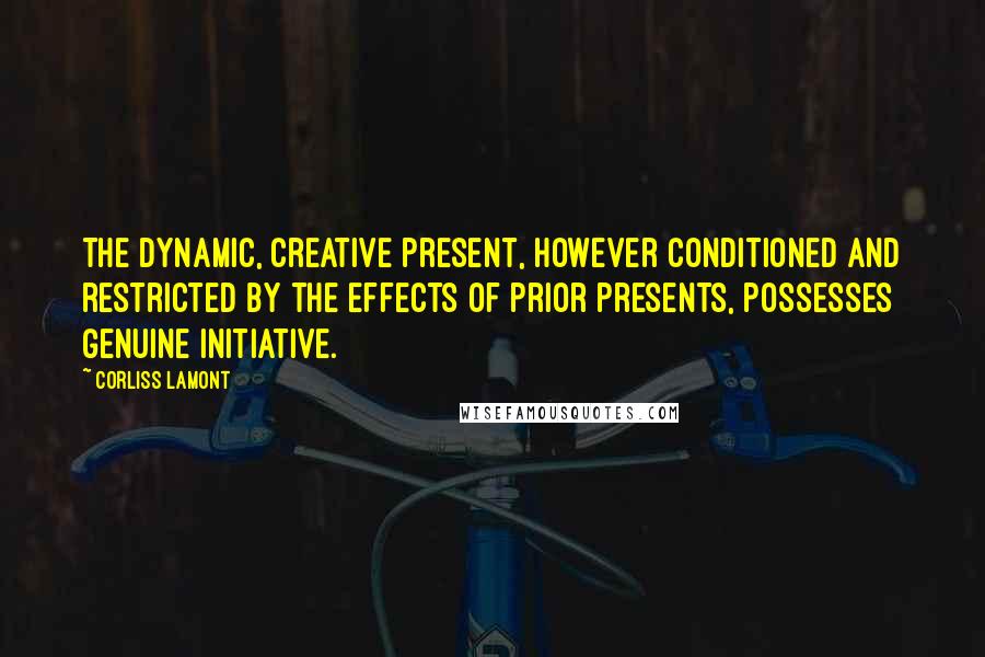 Corliss Lamont Quotes: The dynamic, creative present, however conditioned and restricted by the effects of prior presents, possesses genuine initiative.