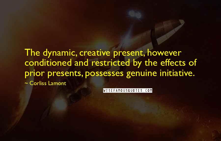 Corliss Lamont Quotes: The dynamic, creative present, however conditioned and restricted by the effects of prior presents, possesses genuine initiative.