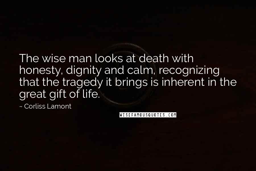 Corliss Lamont Quotes: The wise man looks at death with honesty, dignity and calm, recognizing that the tragedy it brings is inherent in the great gift of life.
