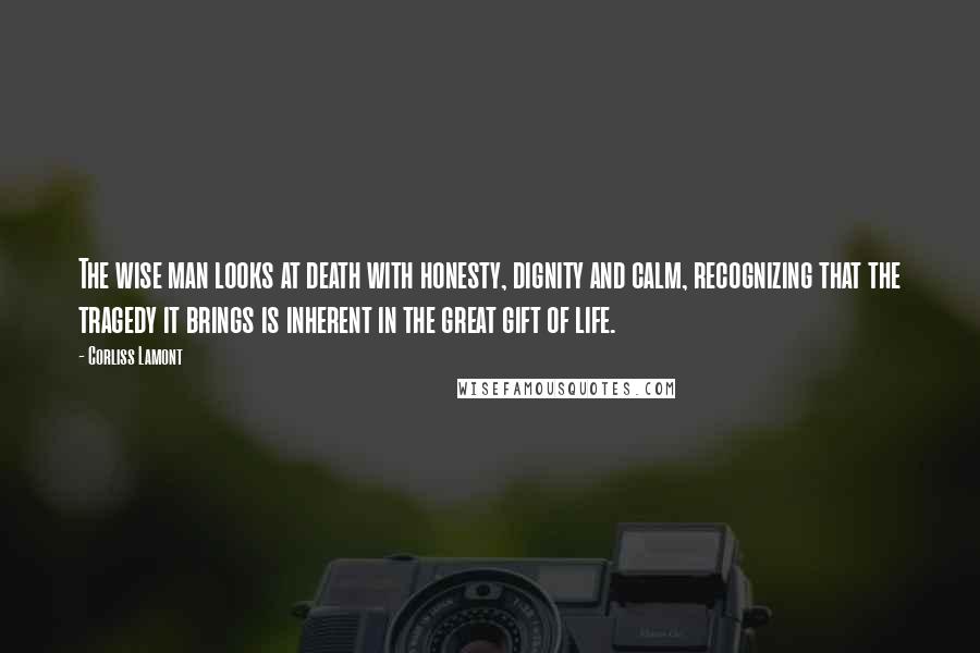 Corliss Lamont Quotes: The wise man looks at death with honesty, dignity and calm, recognizing that the tragedy it brings is inherent in the great gift of life.