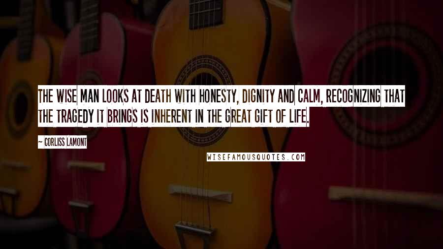 Corliss Lamont Quotes: The wise man looks at death with honesty, dignity and calm, recognizing that the tragedy it brings is inherent in the great gift of life.