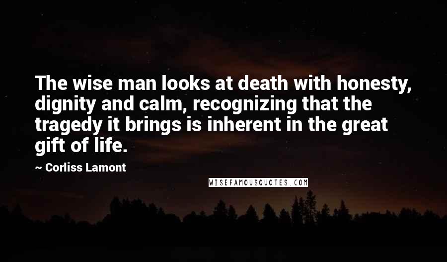 Corliss Lamont Quotes: The wise man looks at death with honesty, dignity and calm, recognizing that the tragedy it brings is inherent in the great gift of life.