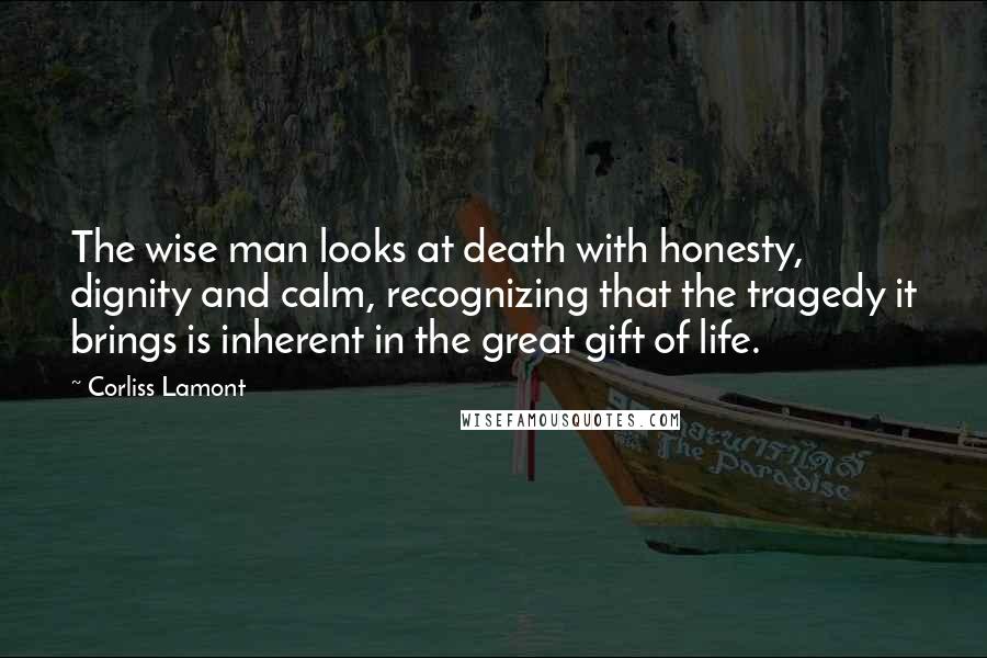 Corliss Lamont Quotes: The wise man looks at death with honesty, dignity and calm, recognizing that the tragedy it brings is inherent in the great gift of life.