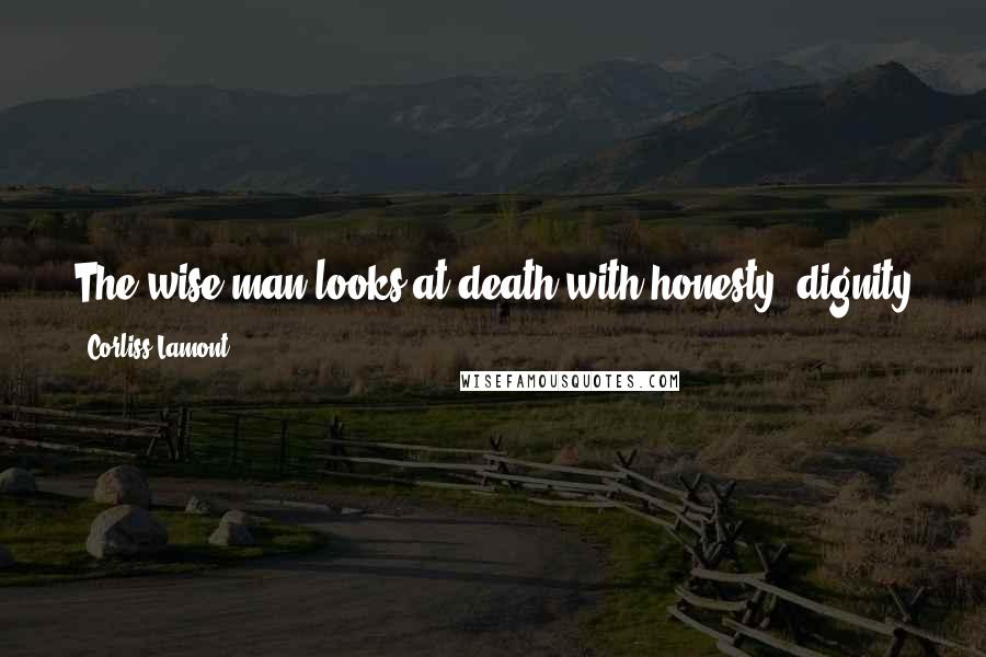 Corliss Lamont Quotes: The wise man looks at death with honesty, dignity and calm, recognizing that the tragedy it brings is inherent in the great gift of life.