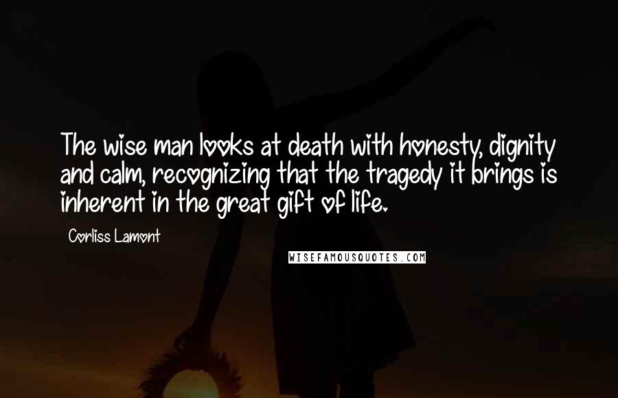 Corliss Lamont Quotes: The wise man looks at death with honesty, dignity and calm, recognizing that the tragedy it brings is inherent in the great gift of life.