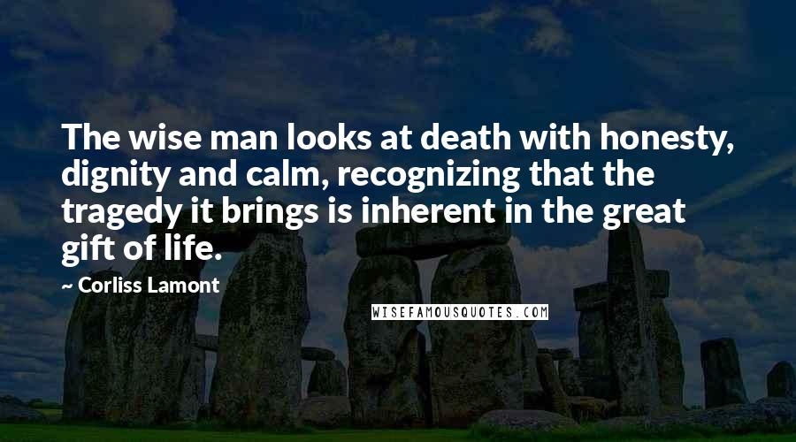 Corliss Lamont Quotes: The wise man looks at death with honesty, dignity and calm, recognizing that the tragedy it brings is inherent in the great gift of life.