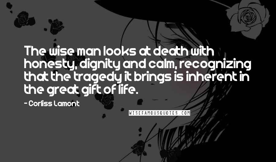 Corliss Lamont Quotes: The wise man looks at death with honesty, dignity and calm, recognizing that the tragedy it brings is inherent in the great gift of life.
