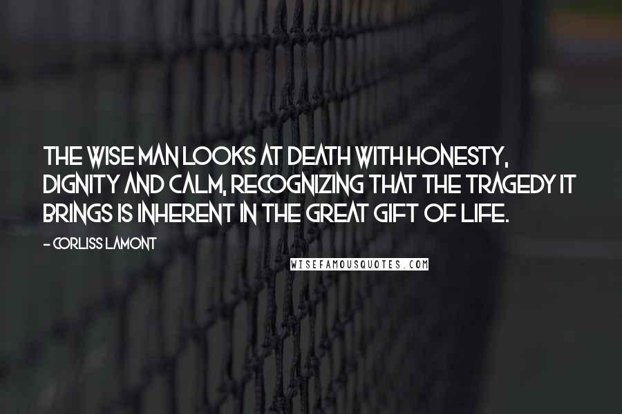 Corliss Lamont Quotes: The wise man looks at death with honesty, dignity and calm, recognizing that the tragedy it brings is inherent in the great gift of life.