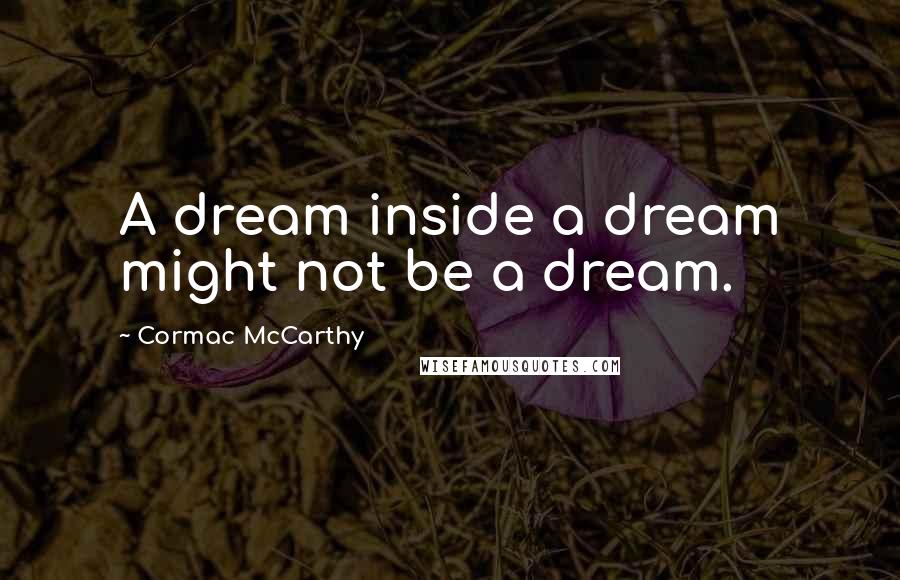 Cormac McCarthy Quotes: A dream inside a dream might not be a dream.