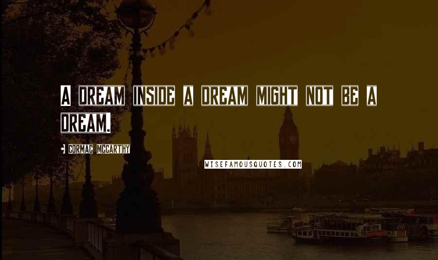 Cormac McCarthy Quotes: A dream inside a dream might not be a dream.