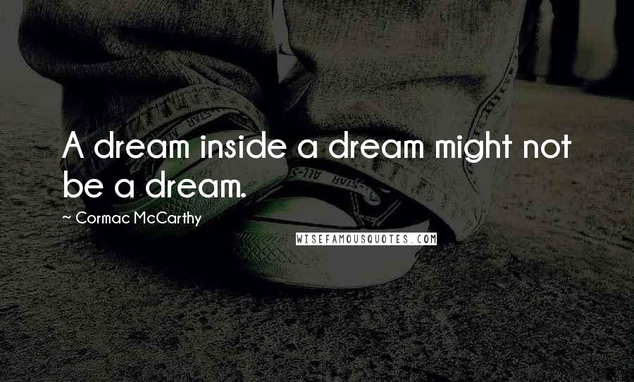 Cormac McCarthy Quotes: A dream inside a dream might not be a dream.