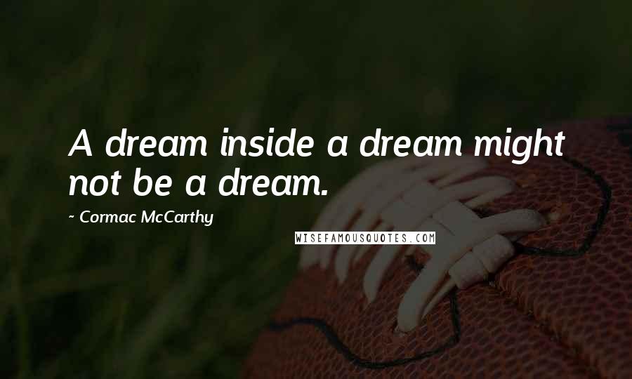 Cormac McCarthy Quotes: A dream inside a dream might not be a dream.