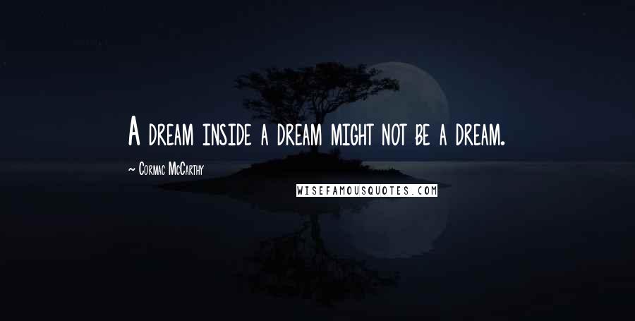 Cormac McCarthy Quotes: A dream inside a dream might not be a dream.