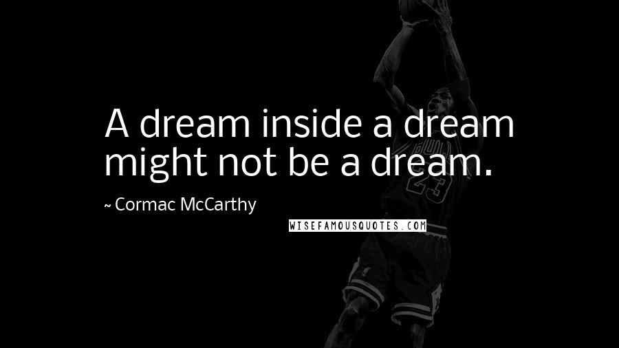 Cormac McCarthy Quotes: A dream inside a dream might not be a dream.