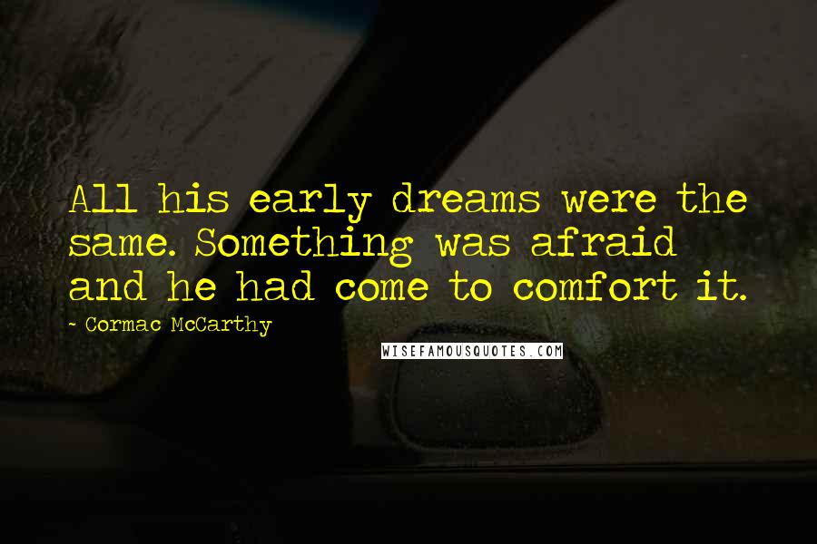 Cormac McCarthy Quotes: All his early dreams were the same. Something was afraid and he had come to comfort it.