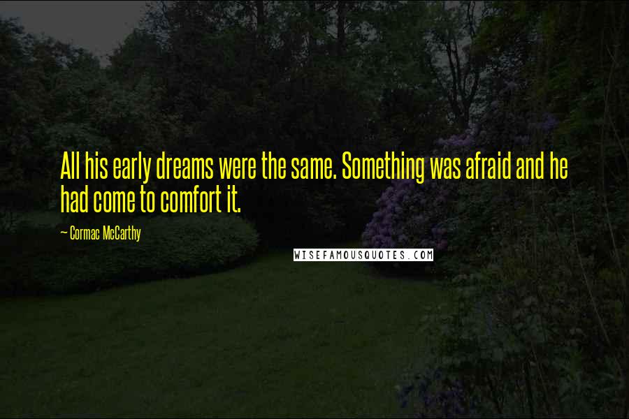 Cormac McCarthy Quotes: All his early dreams were the same. Something was afraid and he had come to comfort it.